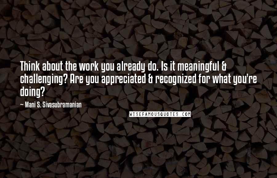 Mani S. Sivasubramanian Quotes: Think about the work you already do. Is it meaningful & challenging? Are you appreciated & recognized for what you're doing?
