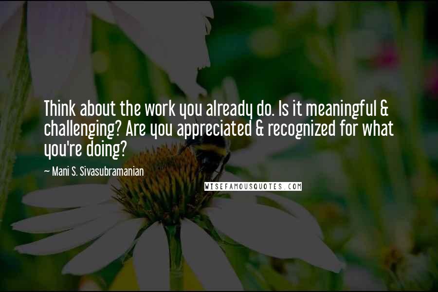 Mani S. Sivasubramanian Quotes: Think about the work you already do. Is it meaningful & challenging? Are you appreciated & recognized for what you're doing?