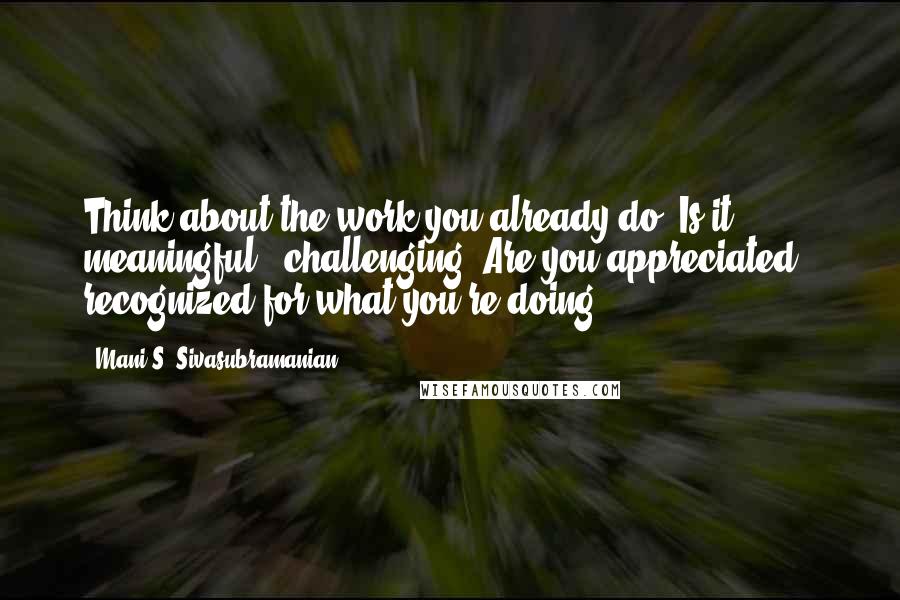 Mani S. Sivasubramanian Quotes: Think about the work you already do. Is it meaningful & challenging? Are you appreciated & recognized for what you're doing?