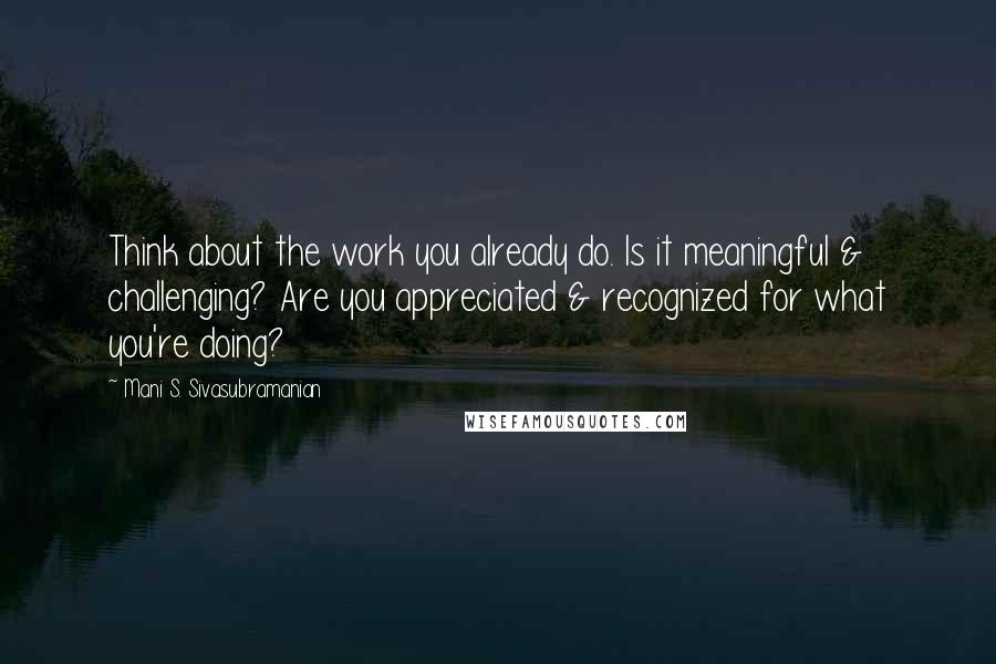 Mani S. Sivasubramanian Quotes: Think about the work you already do. Is it meaningful & challenging? Are you appreciated & recognized for what you're doing?