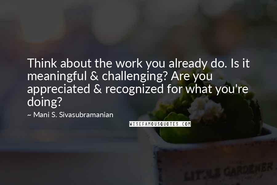 Mani S. Sivasubramanian Quotes: Think about the work you already do. Is it meaningful & challenging? Are you appreciated & recognized for what you're doing?