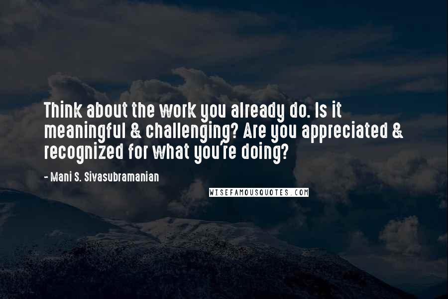Mani S. Sivasubramanian Quotes: Think about the work you already do. Is it meaningful & challenging? Are you appreciated & recognized for what you're doing?