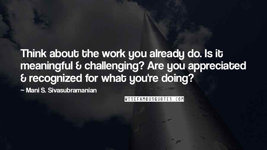 Mani S. Sivasubramanian Quotes: Think about the work you already do. Is it meaningful & challenging? Are you appreciated & recognized for what you're doing?