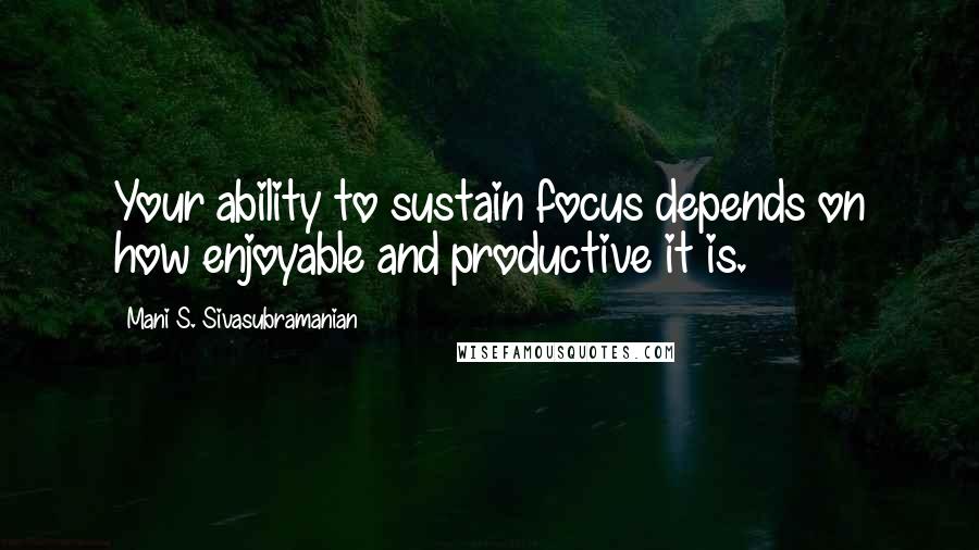Mani S. Sivasubramanian Quotes: Your ability to sustain focus depends on how enjoyable and productive it is.