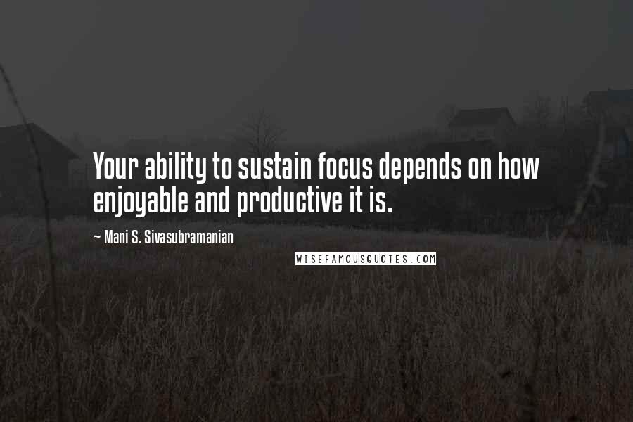 Mani S. Sivasubramanian Quotes: Your ability to sustain focus depends on how enjoyable and productive it is.