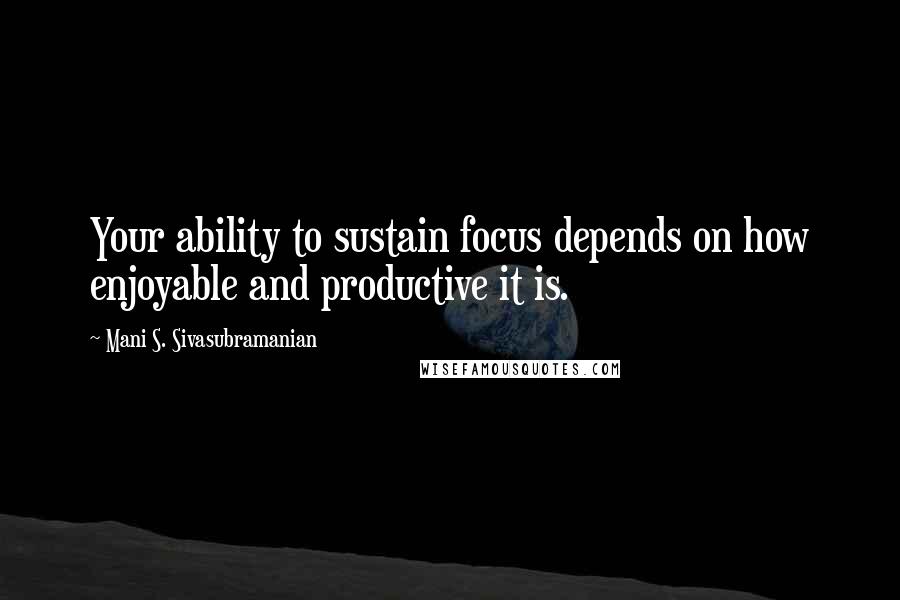 Mani S. Sivasubramanian Quotes: Your ability to sustain focus depends on how enjoyable and productive it is.
