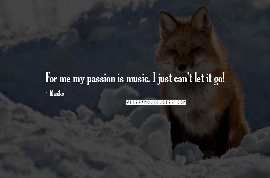 Manika Quotes: For me my passion is music. I just can't let it go!