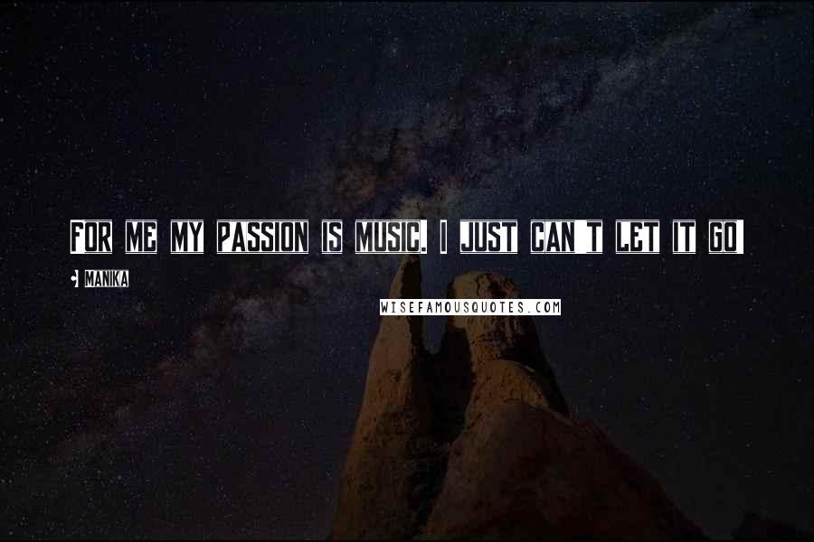 Manika Quotes: For me my passion is music. I just can't let it go!