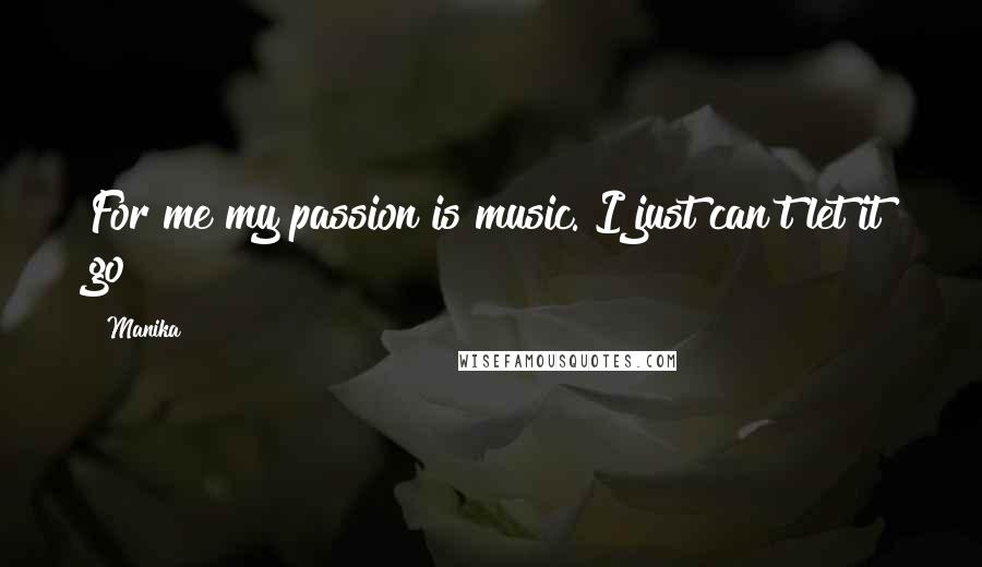 Manika Quotes: For me my passion is music. I just can't let it go!