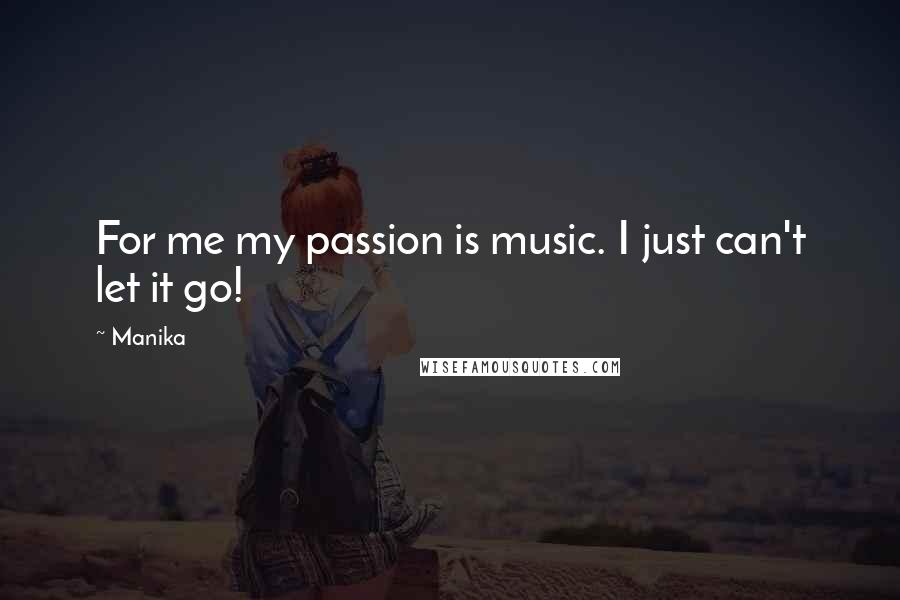 Manika Quotes: For me my passion is music. I just can't let it go!