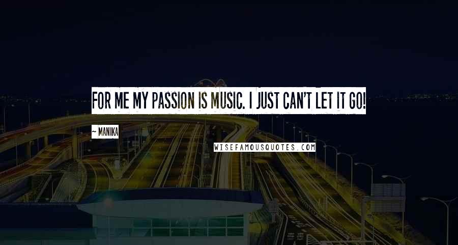 Manika Quotes: For me my passion is music. I just can't let it go!