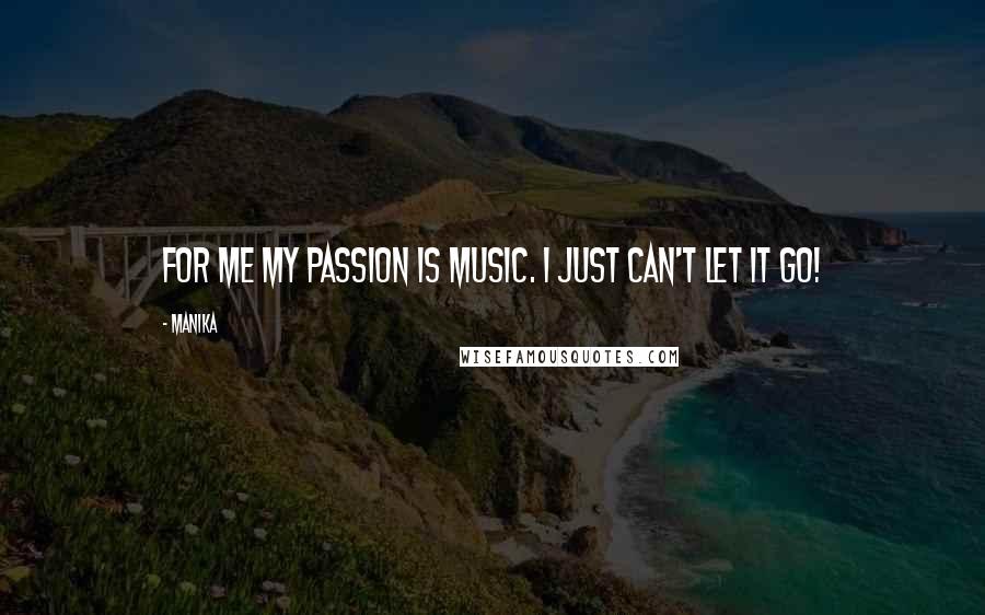 Manika Quotes: For me my passion is music. I just can't let it go!