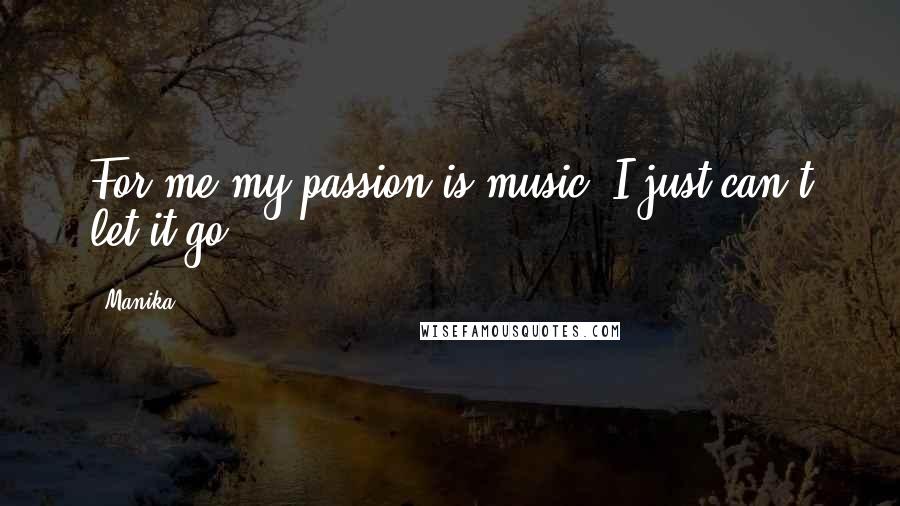 Manika Quotes: For me my passion is music. I just can't let it go!