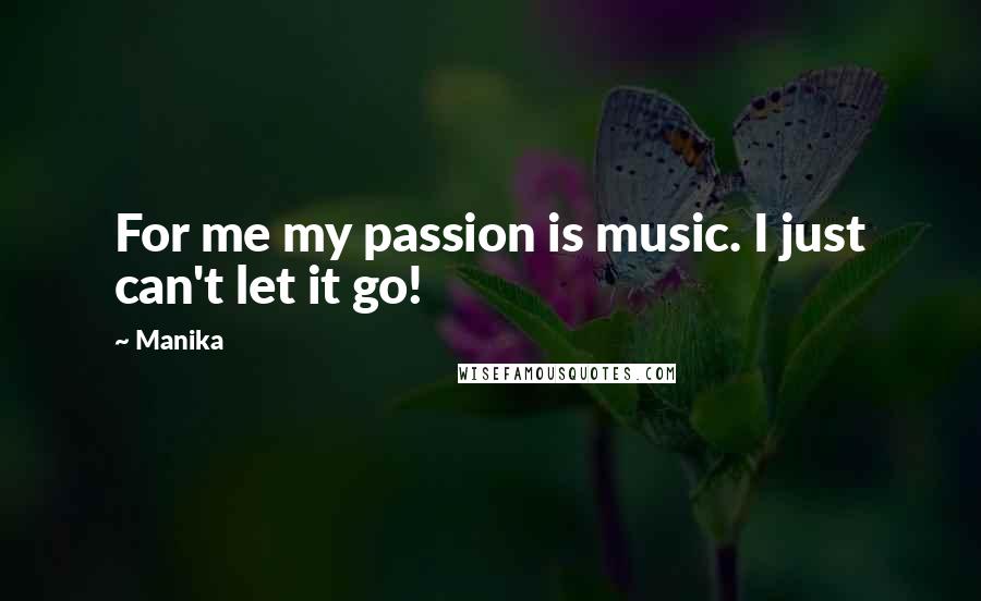 Manika Quotes: For me my passion is music. I just can't let it go!