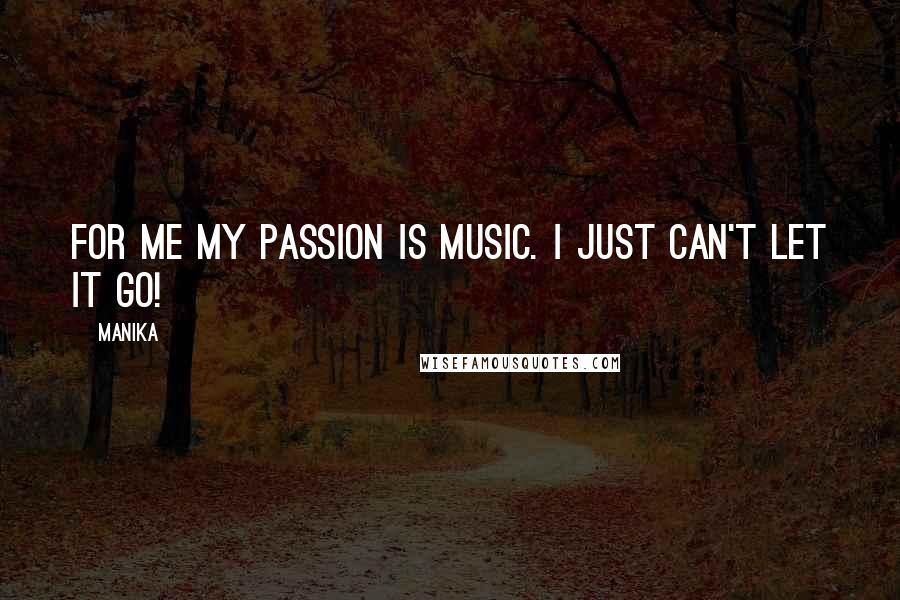 Manika Quotes: For me my passion is music. I just can't let it go!