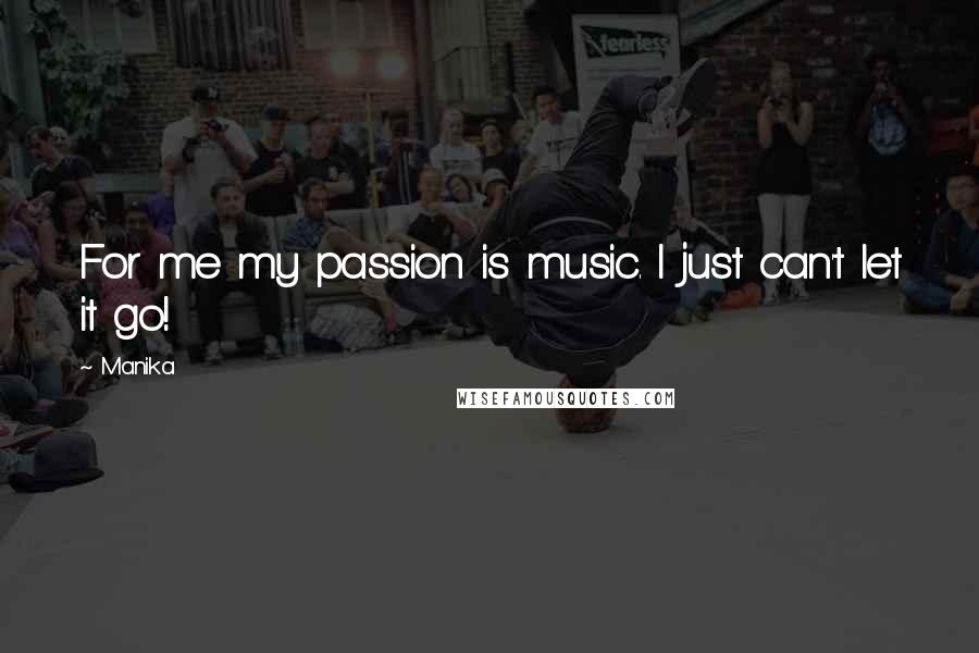 Manika Quotes: For me my passion is music. I just can't let it go!