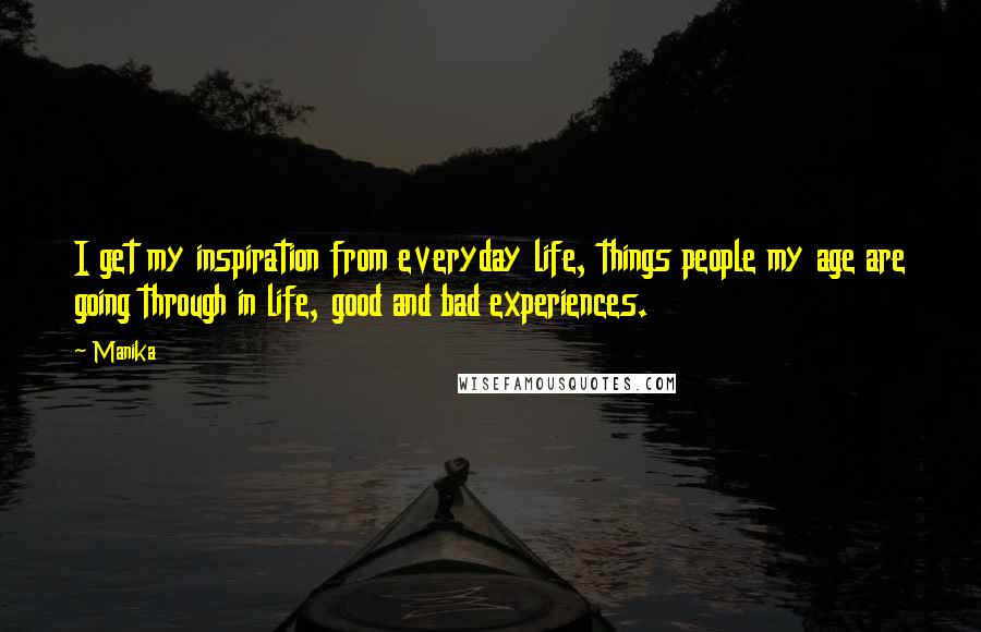 Manika Quotes: I get my inspiration from everyday life, things people my age are going through in life, good and bad experiences.