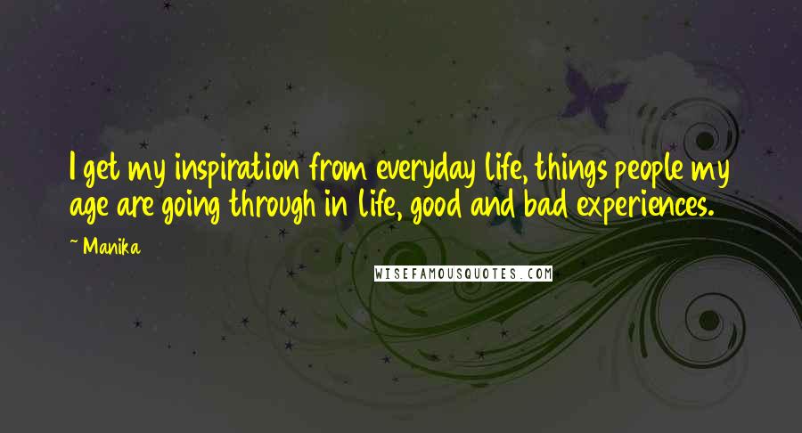 Manika Quotes: I get my inspiration from everyday life, things people my age are going through in life, good and bad experiences.