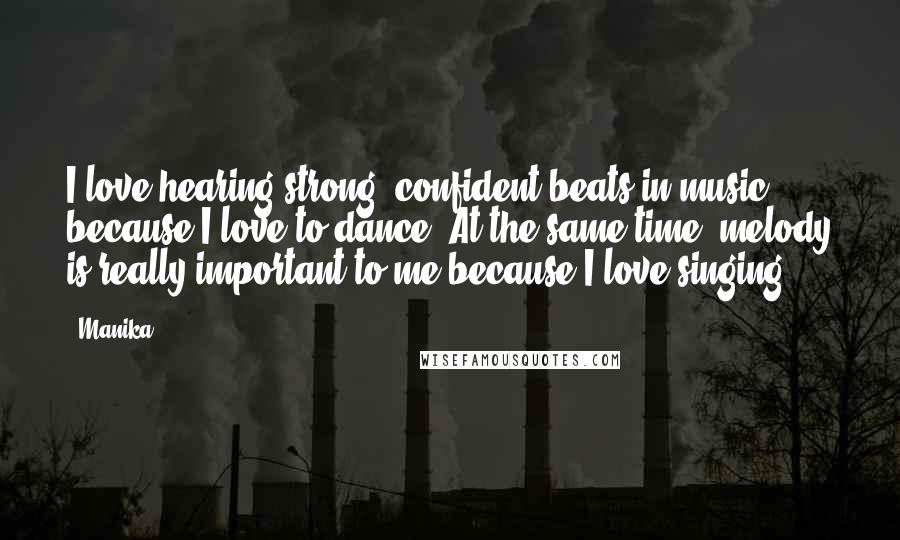 Manika Quotes: I love hearing strong, confident beats in music because I love to dance. At the same time, melody is really important to me because I love singing.