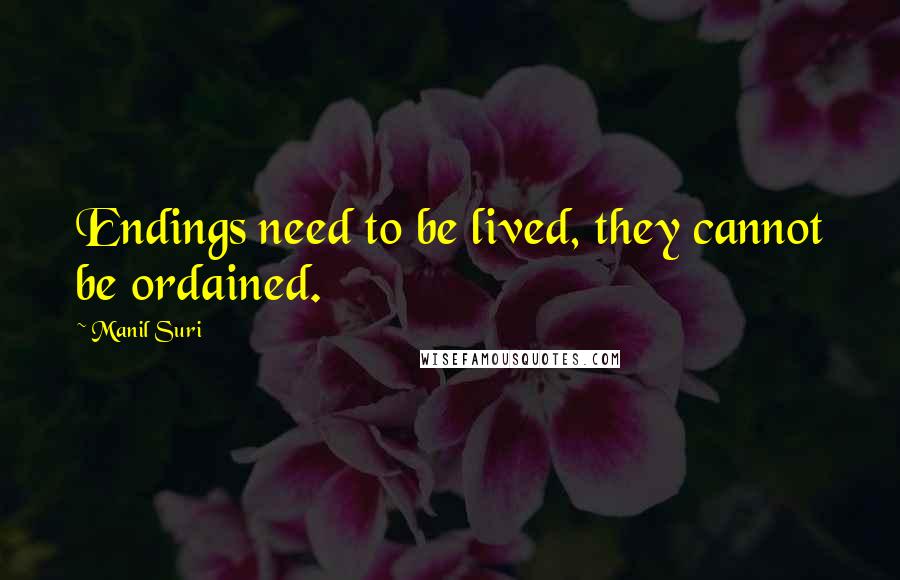 Manil Suri Quotes: Endings need to be lived, they cannot be ordained.
