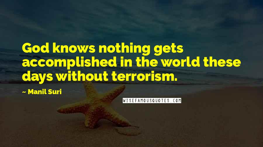 Manil Suri Quotes: God knows nothing gets accomplished in the world these days without terrorism.
