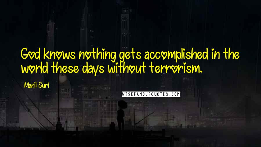 Manil Suri Quotes: God knows nothing gets accomplished in the world these days without terrorism.