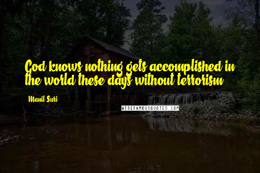 Manil Suri Quotes: God knows nothing gets accomplished in the world these days without terrorism.
