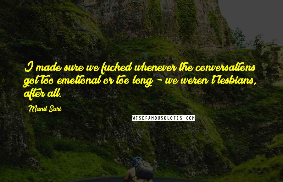 Manil Suri Quotes: I made sure we fucked whenever the conversations got too emotional or too long - we weren't lesbians, after all.