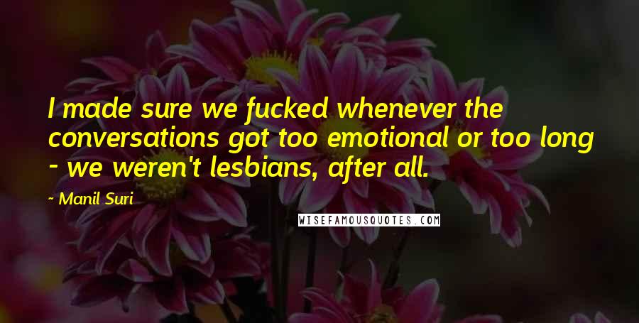 Manil Suri Quotes: I made sure we fucked whenever the conversations got too emotional or too long - we weren't lesbians, after all.