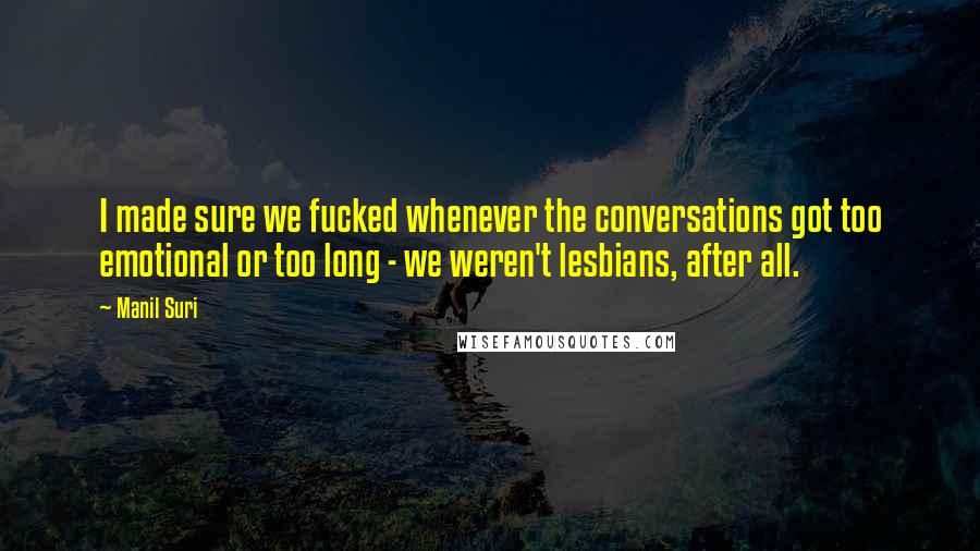 Manil Suri Quotes: I made sure we fucked whenever the conversations got too emotional or too long - we weren't lesbians, after all.