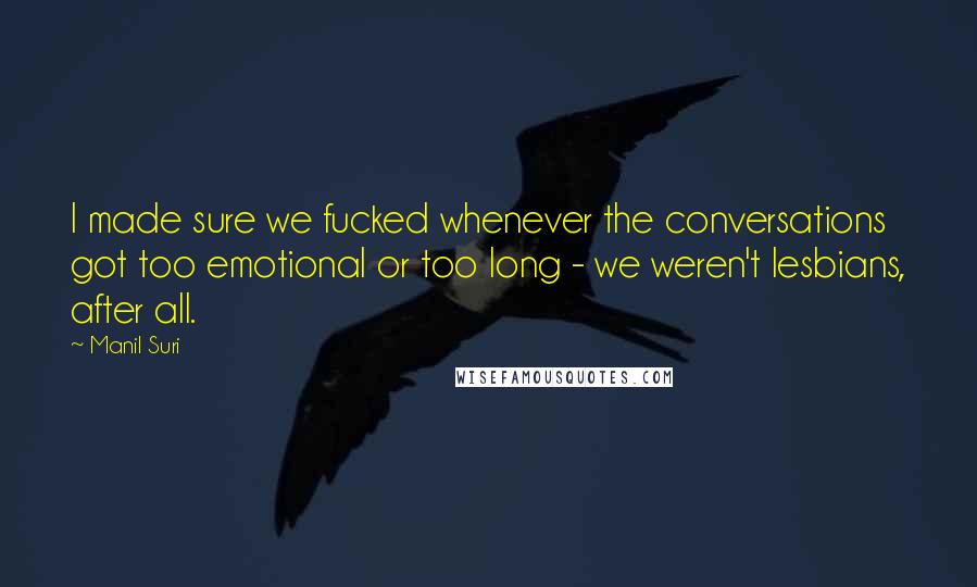 Manil Suri Quotes: I made sure we fucked whenever the conversations got too emotional or too long - we weren't lesbians, after all.