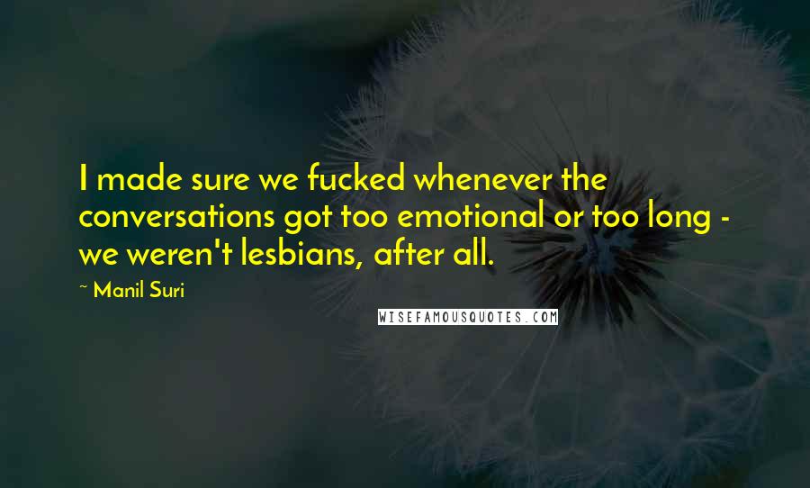 Manil Suri Quotes: I made sure we fucked whenever the conversations got too emotional or too long - we weren't lesbians, after all.