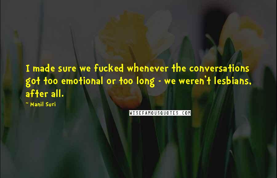 Manil Suri Quotes: I made sure we fucked whenever the conversations got too emotional or too long - we weren't lesbians, after all.