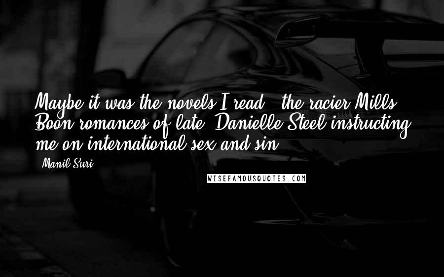 Manil Suri Quotes: Maybe it was the novels I read - the racier Mills & Boon romances of late, Danielle Steel instructing me on international sex and sin.