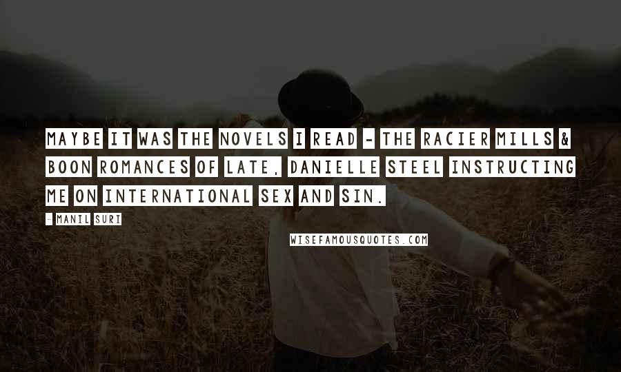 Manil Suri Quotes: Maybe it was the novels I read - the racier Mills & Boon romances of late, Danielle Steel instructing me on international sex and sin.