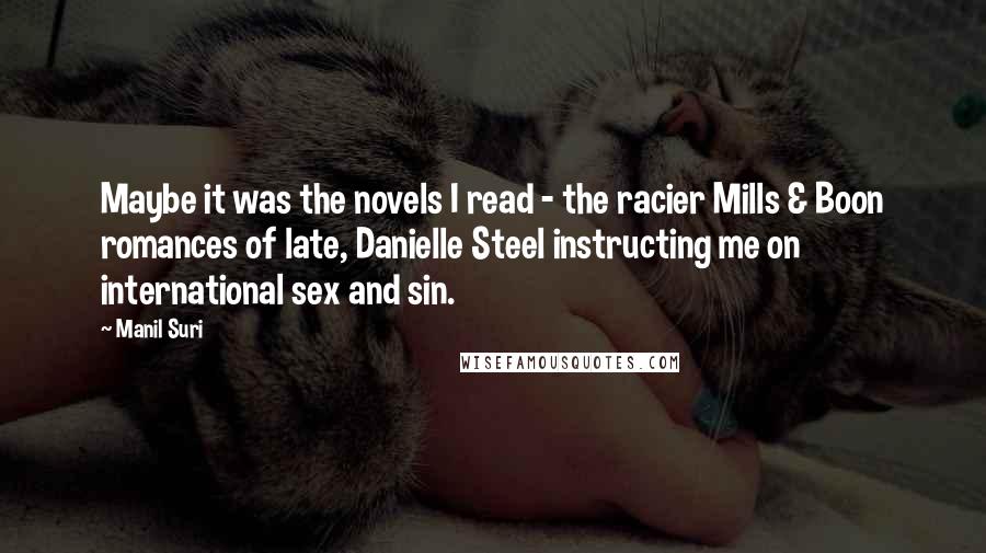 Manil Suri Quotes: Maybe it was the novels I read - the racier Mills & Boon romances of late, Danielle Steel instructing me on international sex and sin.