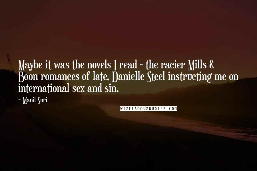 Manil Suri Quotes: Maybe it was the novels I read - the racier Mills & Boon romances of late, Danielle Steel instructing me on international sex and sin.