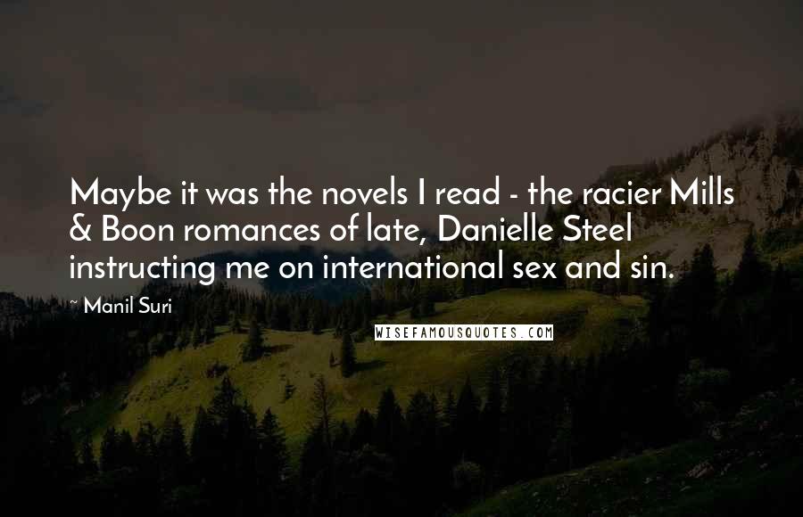 Manil Suri Quotes: Maybe it was the novels I read - the racier Mills & Boon romances of late, Danielle Steel instructing me on international sex and sin.