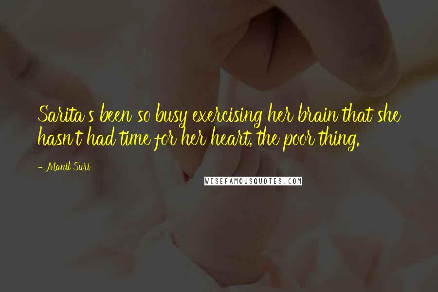Manil Suri Quotes: Sarita's been so busy exercising her brain that she hasn't had time for her heart, the poor thing.