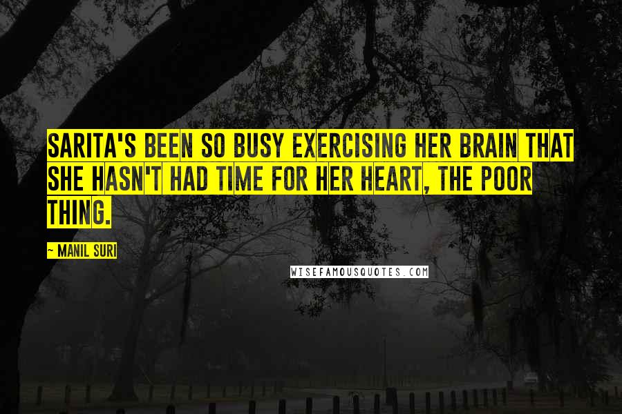 Manil Suri Quotes: Sarita's been so busy exercising her brain that she hasn't had time for her heart, the poor thing.