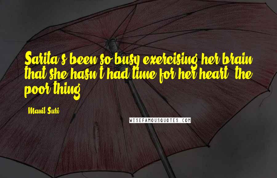 Manil Suri Quotes: Sarita's been so busy exercising her brain that she hasn't had time for her heart, the poor thing.