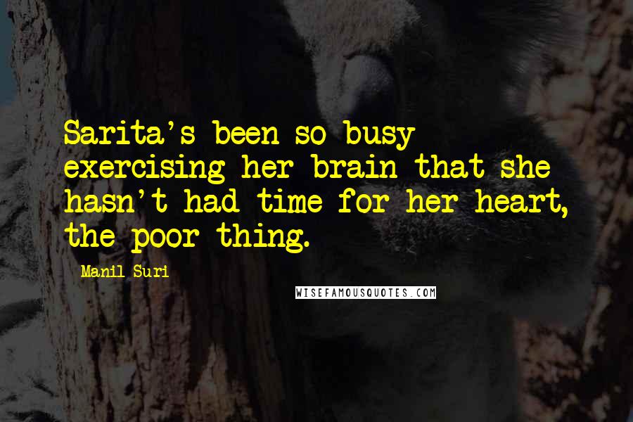 Manil Suri Quotes: Sarita's been so busy exercising her brain that she hasn't had time for her heart, the poor thing.