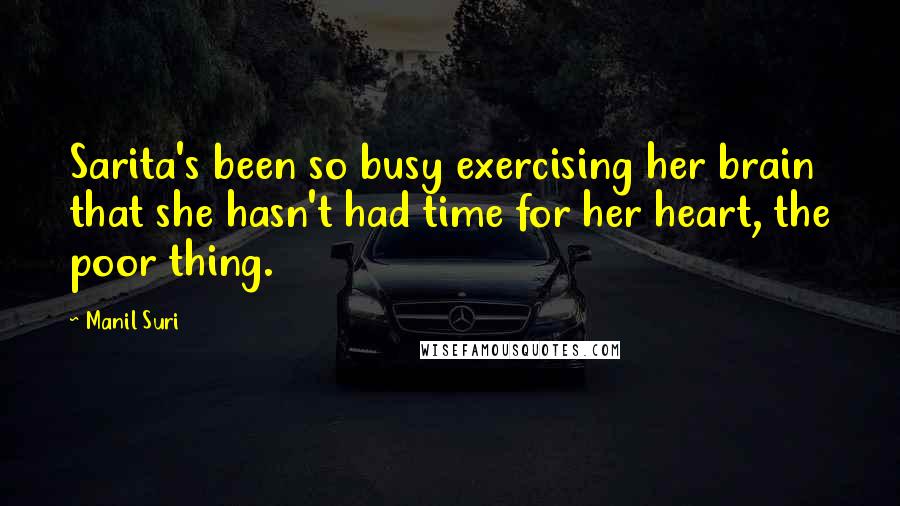 Manil Suri Quotes: Sarita's been so busy exercising her brain that she hasn't had time for her heart, the poor thing.