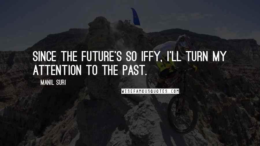 Manil Suri Quotes: Since the future's so iffy, I'll turn my attention to the past.