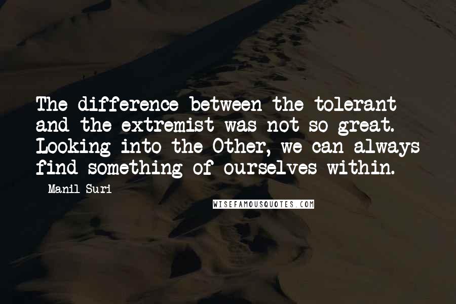 Manil Suri Quotes: The difference between the tolerant and the extremist was not so great. Looking into the Other, we can always find something of ourselves within.