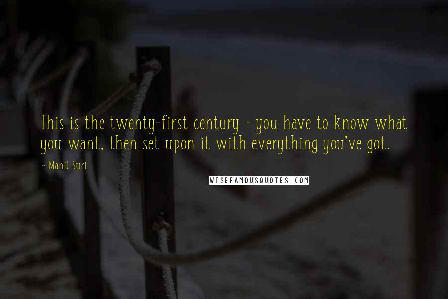 Manil Suri Quotes: This is the twenty-first century - you have to know what you want, then set upon it with everything you've got.