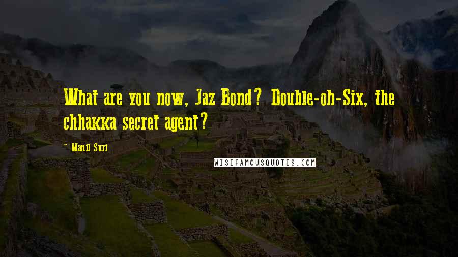 Manil Suri Quotes: What are you now, Jaz Bond? Double-oh-Six, the chhakka secret agent?