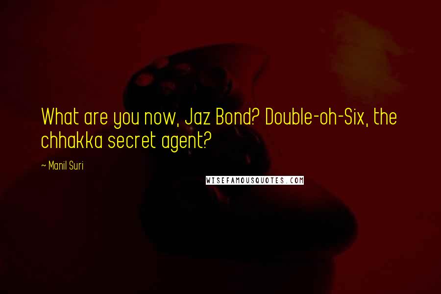 Manil Suri Quotes: What are you now, Jaz Bond? Double-oh-Six, the chhakka secret agent?