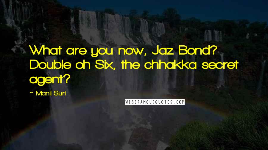 Manil Suri Quotes: What are you now, Jaz Bond? Double-oh-Six, the chhakka secret agent?