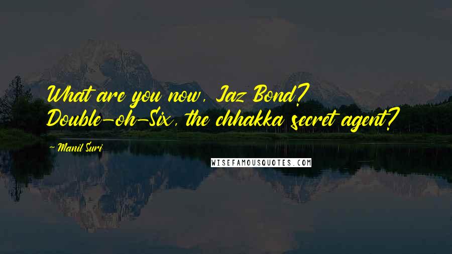 Manil Suri Quotes: What are you now, Jaz Bond? Double-oh-Six, the chhakka secret agent?